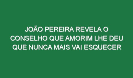 João Pereira revela o conselho que Amorim lhe deu que nunca mais vai esquecer