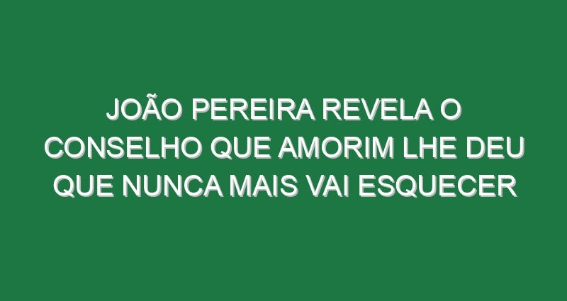 João Pereira revela o conselho que Amorim lhe deu que nunca mais vai esquecer