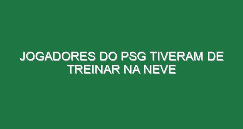 Jogadores do PSG tiveram de treinar na neve