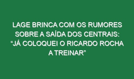 Lage brinca com os rumores sobre a saída dos centrais: “Já coloquei o Ricardo Rocha a treinar”