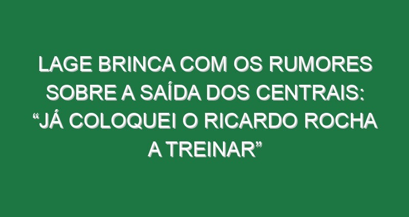 Lage brinca com os rumores sobre a saída dos centrais: “Já coloquei o Ricardo Rocha a treinar”