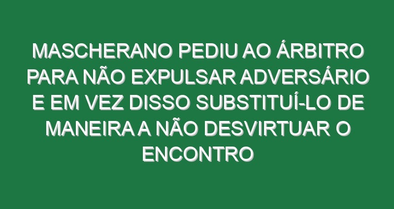 Mascherano pediu ao árbitro para não expulsar adversário e em vez disso substituí-lo de maneira a não desvirtuar o encontro