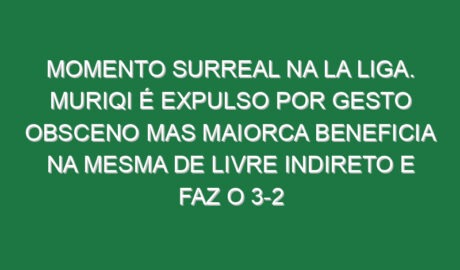 Momento surreal na La Liga. Muriqi é expulso por gesto obsceno mas Maiorca beneficia na mesma de livre indireto e faz o 3-2