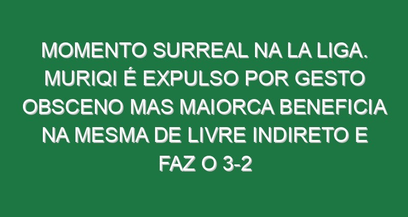 Momento surreal na La Liga. Muriqi é expulso por gesto obsceno mas Maiorca beneficia na mesma de livre indireto e faz o 3-2