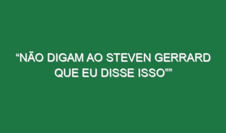 “Não digam ao Steven Gerrard que eu disse isso””