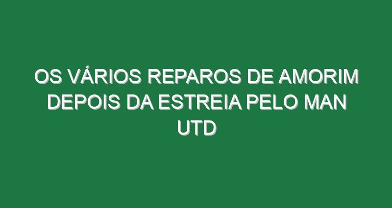 Os vários reparos de Amorim depois da estreia pelo Man Utd