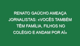 Renato Gaúcho ameaça jornalistas: «Vocês também têm família, filhos no colégio e andam por aí»