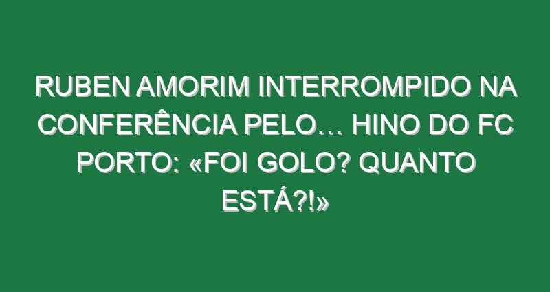 Ruben Amorim interrompido na conferência pelo… hino do FC Porto: «Foi golo? Quanto está?!»