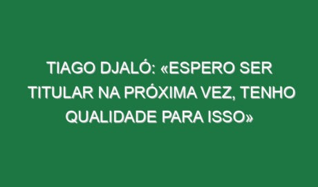 Tiago Djaló: «Espero ser titular na próxima vez, tenho qualidade para isso»