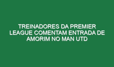 Treinadores da Premier League comentam entrada de Amorim no Man Utd