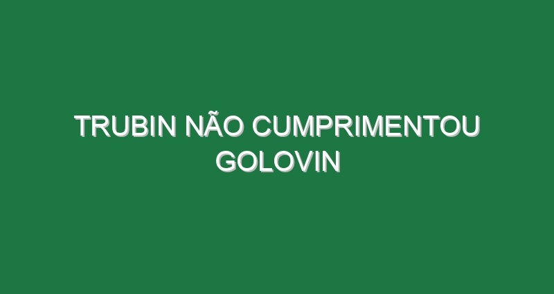 Trubin não cumprimentou Golovin