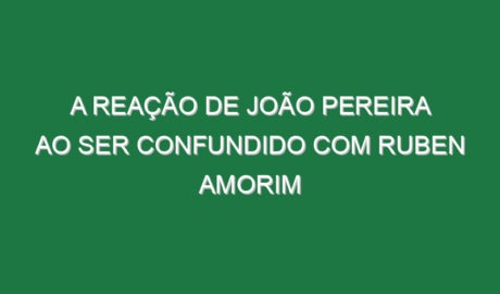 A reação de João Pereira ao ser confundido com Ruben Amorim