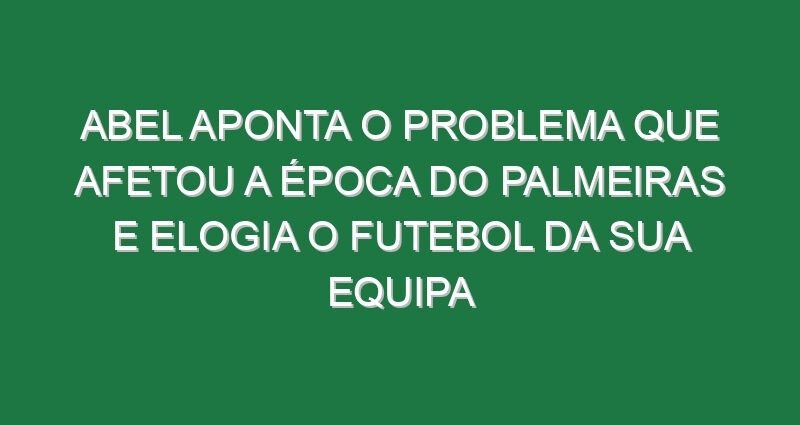 Abel aponta o problema que afetou a época do Palmeiras e elogia o futebol da sua equipa