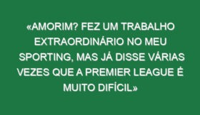 «Amorim? Fez um trabalho extraordinário no meu Sporting, mas já disse várias vezes que a Premier League é muito difícil»