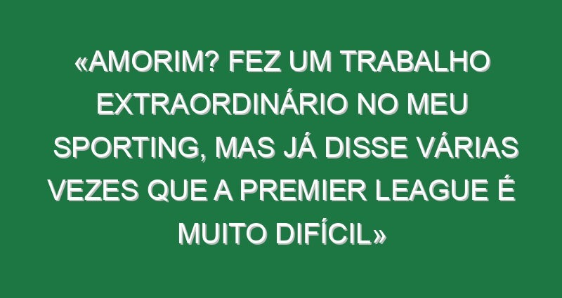 «Amorim? Fez um trabalho extraordinário no meu Sporting, mas já disse várias vezes que a Premier League é muito difícil»