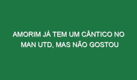 Amorim já tem um cântico no Man Utd, mas não gostou