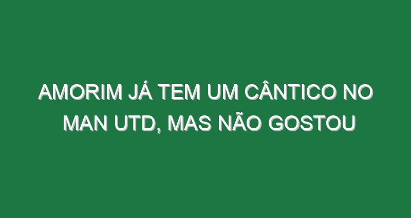 Amorim já tem um cântico no Man Utd, mas não gostou