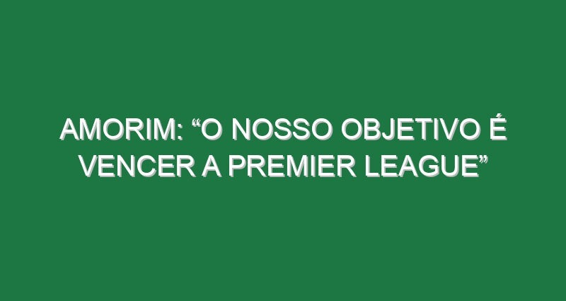 Amorim: “O nosso objetivo é vencer a Premier League”