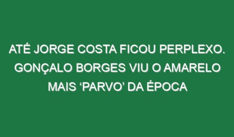 Até Jorge Costa ficou perplexo. Gonçalo Borges viu o amarelo mais ‘parvo’ da época