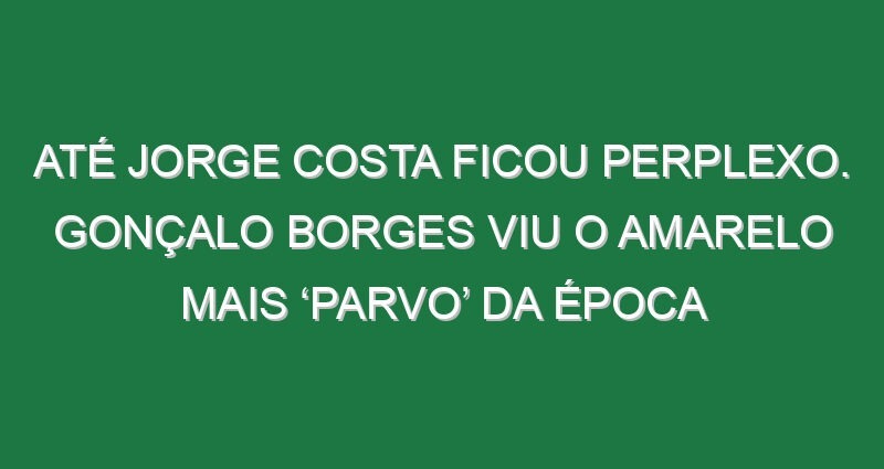 Até Jorge Costa ficou perplexo. Gonçalo Borges viu o amarelo mais ‘parvo’ da época