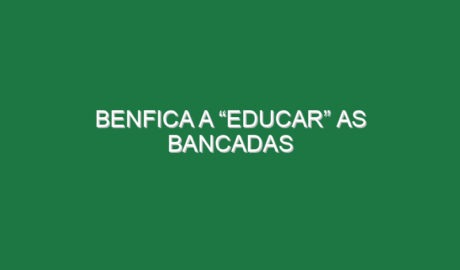 Benfica a “educar” as bancadas