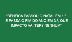 “Benfica passou o Natal em 1.º e passa o fim do ano em 3.º, que impacto vai ter? Nenhum”