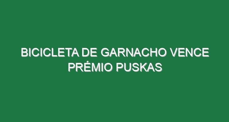 Bicicleta de Garnacho vence prémio Puskas