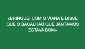 «Brinquei com o Viana e disse que o bacalhau que jantámos estava bom»