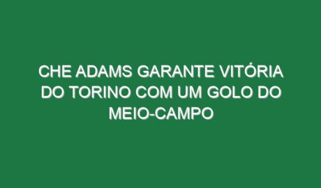 Che Adams garante vitória do Torino com um golo do meio-campo