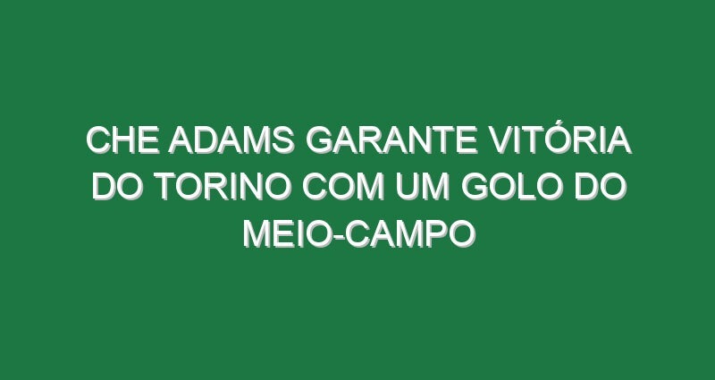 Che Adams garante vitória do Torino com um golo do meio-campo