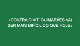 «Contra o Vit. Guimarães vai ser mais difícil do que hoje»