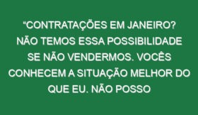 “Contratações em Janeiro? Não temos essa possibilidade se não vendermos. Vocês conhecem a situação melhor do que eu. Não posso chegar aqui e gastar muito dinheiro para mudar a equipa toda”