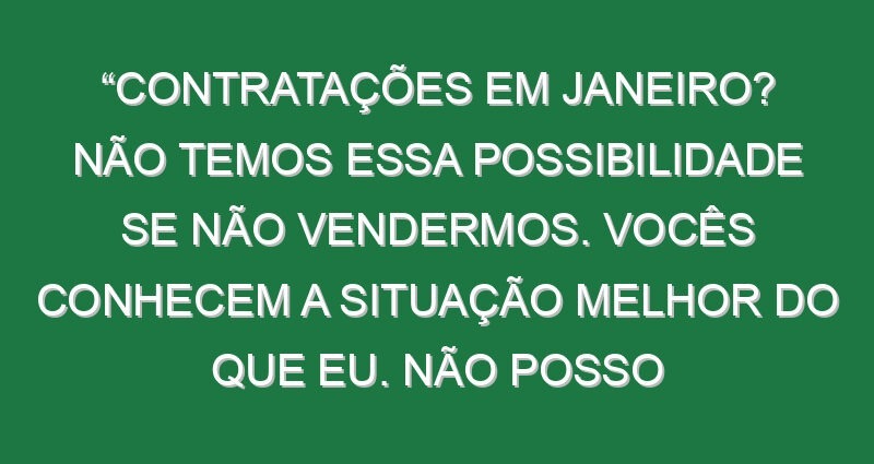 “Contratações em Janeiro? Não temos essa possibilidade se não vendermos. Vocês conhecem a situação melhor do que eu. Não posso chegar aqui e gastar muito dinheiro para mudar a equipa toda”