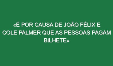 «É por causa de João Félix e Cole Palmer que as pessoas pagam bilhete»