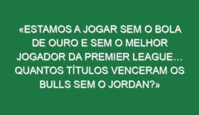 «Estamos a jogar sem o Bola de Ouro e sem o melhor jogador da Premier League… Quantos títulos venceram os Bulls sem o Jordan?»