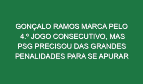 Gonçalo Ramos marca pelo 4.º jogo consecutivo, mas PSG precisou das grandes penalidades para se apurar