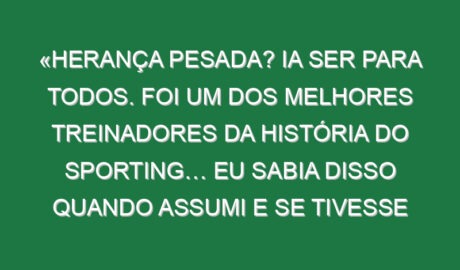 «Herança pesada? Ia ser para todos. Foi um dos melhores treinadores da história do Sporting… Eu sabia disso quando assumi e se tivesse medo não estava aqui»