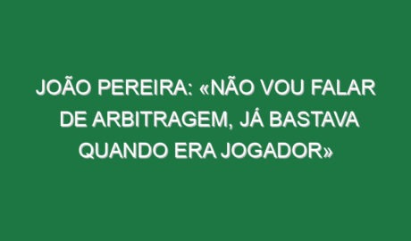 João Pereira: «Não vou falar de arbitragem, já bastava quando era jogador»