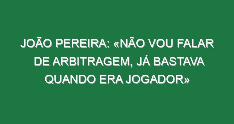 João Pereira: «Não vou falar de arbitragem, já bastava quando era jogador»