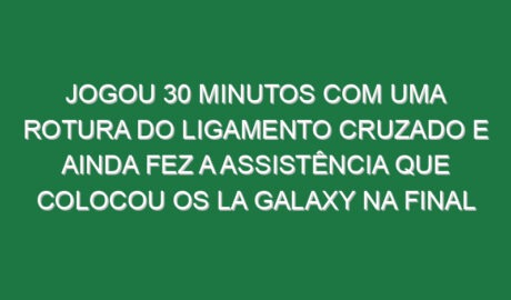 Jogou 30 minutos com uma rotura do ligamento cruzado e ainda fez a assistência que colocou os LA Galaxy na final