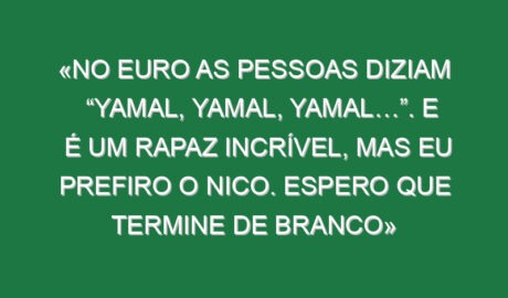 «No Euro as pessoas diziam “Yamal, Yamal, Yamal…”. E é um rapaz incrível, mas eu prefiro o Nico. Espero que termine de branco»