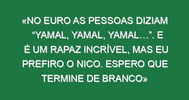 «No Euro as pessoas diziam “Yamal, Yamal, Yamal…”. E é um rapaz incrível, mas eu prefiro o Nico. Espero que termine de branco»