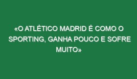 «O Atlético Madrid é como o Sporting, ganha pouco e sofre muito»