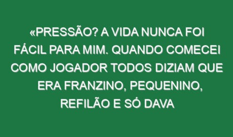 «Pressão? A vida nunca foi fácil para mim. Quando comecei como jogador todos diziam que era franzino, pequenino, refilão e só dava porrada e tive a carreira que tive»