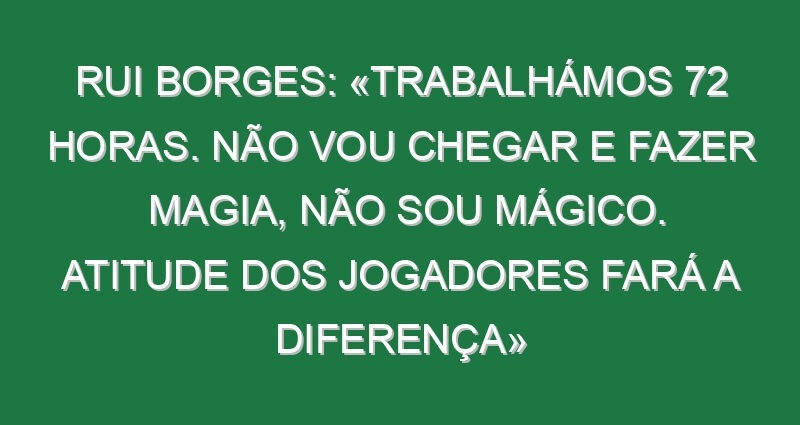 Rui Borges: «Trabalhámos 72 horas. Não vou chegar e fazer magia, não sou mágico. Atitude dos jogadores fará a diferença»