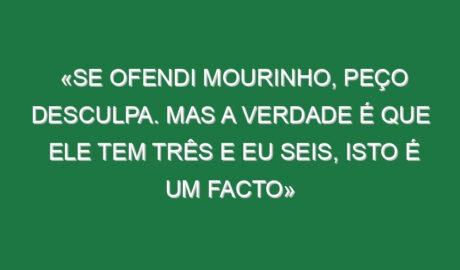 «Se ofendi Mourinho, peço desculpa. Mas a verdade é que ele tem três e eu seis, isto é um facto»