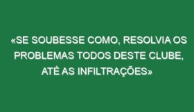 «Se soubesse como, resolvia os problemas todos deste clube, até as infiltrações»