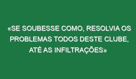 «Se soubesse como, resolvia os problemas todos deste clube, até as infiltrações»