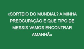 «Sorteio do Mundial? A minha preocupação é que tipo de Messis vamos encontrar amanhã»