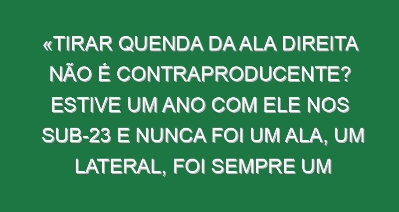 «Tirar Quenda da ala direita não é contraproducente? Estive um ano com ele nos sub-23 e nunca foi um ala, um lateral, foi sempre um extremo…»